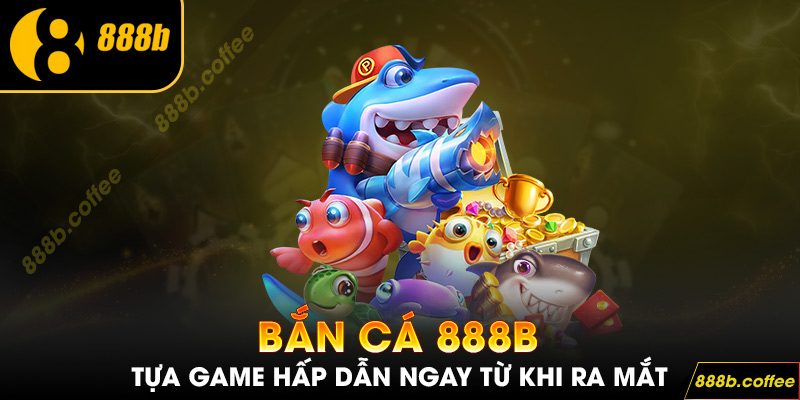 Bắn Cá 888b - Tựa game hấp dẫn ngay từ khi ra mắt