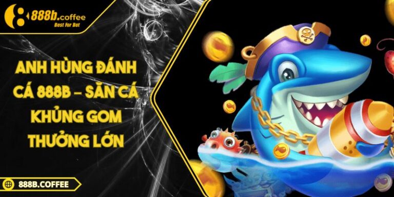 Anh Hùng Đánh Cá 888B – Săn Cá Khủng Gom Thưởng Lớn